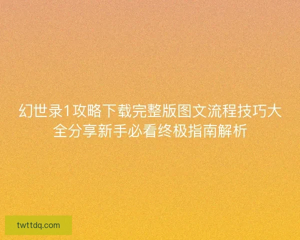 幻世录1攻略下载完整版图文流程技巧大全分享新手必看终极指南解析