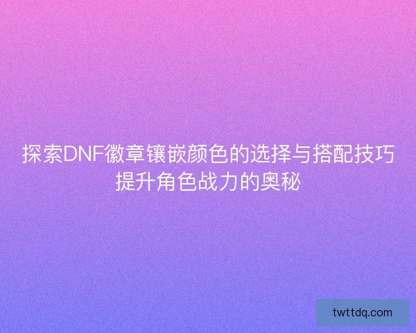 探索DNF徽章镶嵌颜色的选择与搭配技巧提升角色战力的奥秘