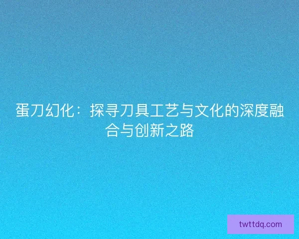 蛋刀幻化：探寻刀具工艺与文化的深度融合与创新之路