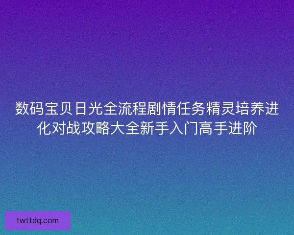 数码宝贝日光全流程剧情任务精灵培养进化对战攻略大全新手入门高手进阶