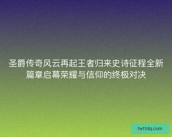 圣爵传奇风云再起王者归来史诗征程全新篇章启幕荣耀与信仰的终极对决