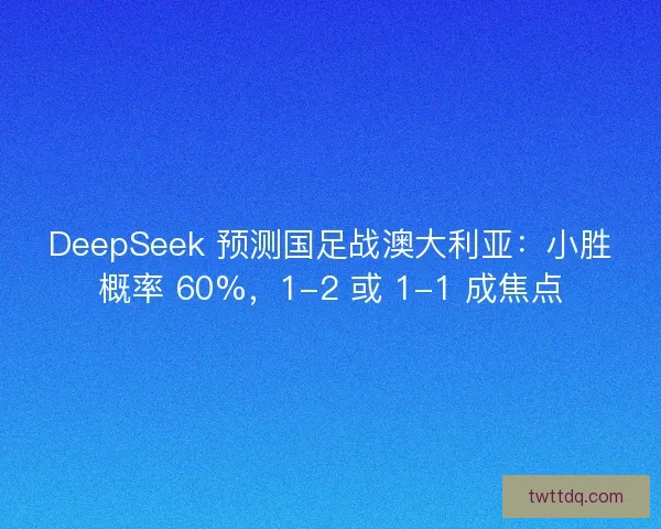 DeepSeek 预测国足战澳大利亚：小胜概率 60%，1-2 或 1-1 成焦点
