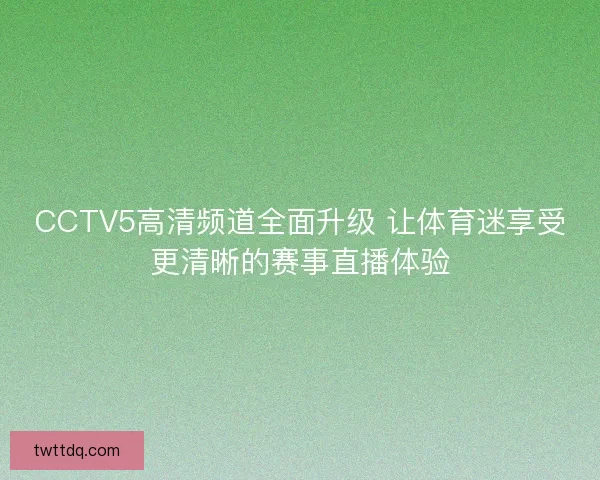 CCTV5高清频道全面升级 让体育迷享受更清晰的赛事直播体验