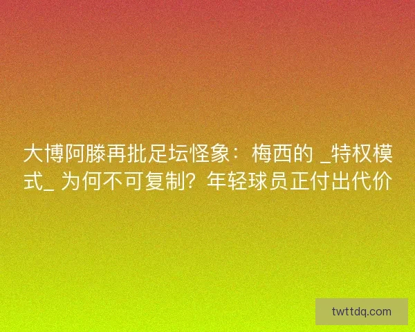 大博阿滕再批足坛怪象：梅西的 _特权模式_ 为何不可复制？年轻球员正付出代价