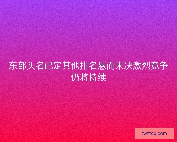 东部头名已定其他排名悬而未决激烈竞争仍将持续