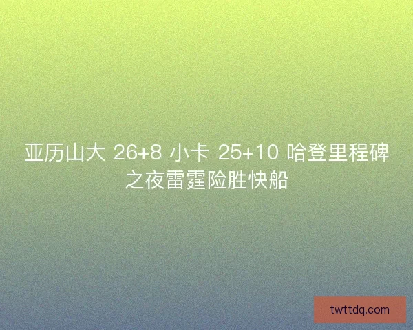 亚历山大 26+8 小卡 25+10 哈登里程碑之夜雷霆险胜快船