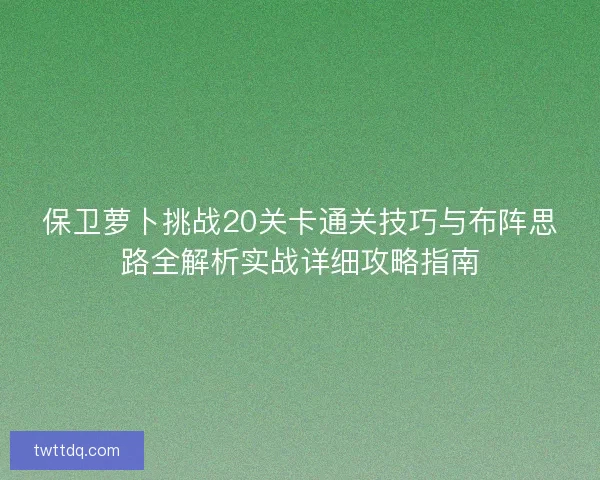 保卫萝卜挑战20关卡通关技巧与布阵思路全解析实战详细攻略指南