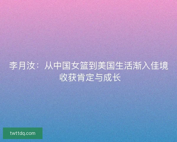 李月汝：从中国女篮到美国生活渐入佳境 收获肯定与成长