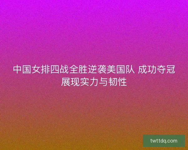 中国女排四战全胜逆袭美国队 成功夺冠展现实力与韧性 中国女排四战全胜逆袭美国队 成功夺冠展现实力与韧性