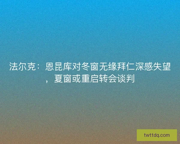 法尔克：恩昆库对冬窗无缘拜仁深感失望，夏窗或重启转会谈判