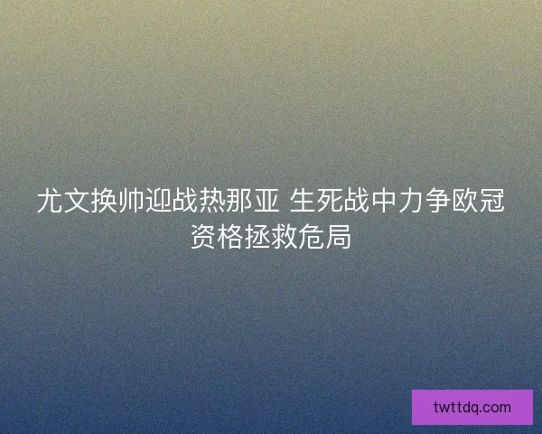 尤文换帅迎战热那亚 生死战中力争欧冠资格拯救危局 尤文换帅迎战热那亚 生死战中力争欧冠资格拯救危局