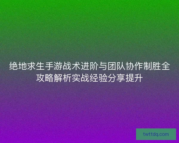 绝地求生手游战术进阶与团队协作制胜全攻略解析实战经验分享提升