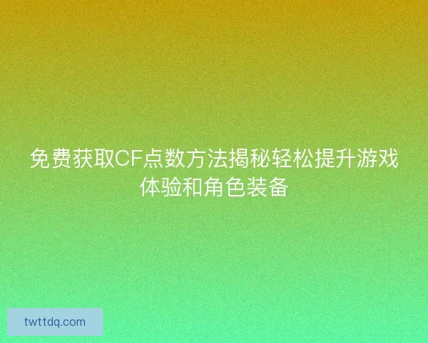 免费获取CF点数方法揭秘轻松提升游戏体验和角色装备 免费获取CF点数方法揭秘轻松提升游戏体验和角色装备
