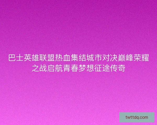 巴士英雄联盟热血集结城市对决巅峰荣耀之战启航青春梦想征途传奇 巴士英雄联盟热血集结城市对决巅峰荣耀之战启航青春梦想征途传奇