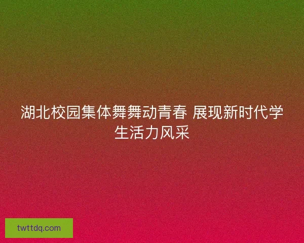 湖北校园集体舞舞动青春 展现新时代学生活力风采