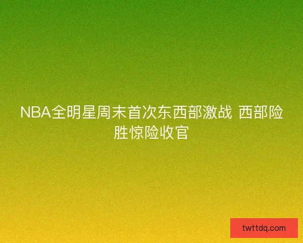 NBA全明星周末首次东西部激战 西部险胜惊险收官