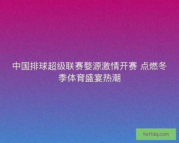 中国排球超级联赛婺源激情开赛 点燃冬季体育盛宴热潮