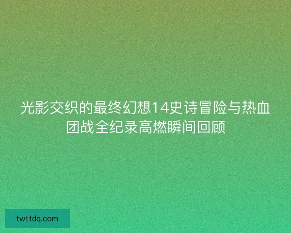 光影交织的最终幻想14史诗冒险与热血团战全纪录高燃瞬间回顾