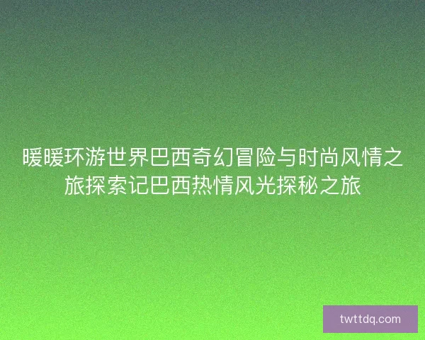 暖暖环游世界巴西奇幻冒险与时尚风情之旅探索记巴西热情风光探秘之旅