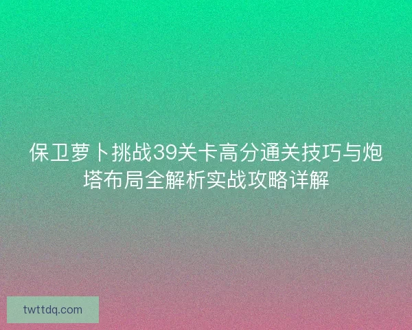 保卫萝卜挑战39关卡高分通关技巧与炮塔布局全解析实战攻略详解