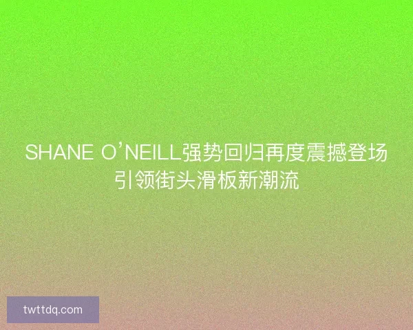 SHANE O’NEILL强势回归再度震撼登场引领街头滑板新潮流 SHANE O’NEILL强势回归再度震撼登场引领街头滑板新潮流