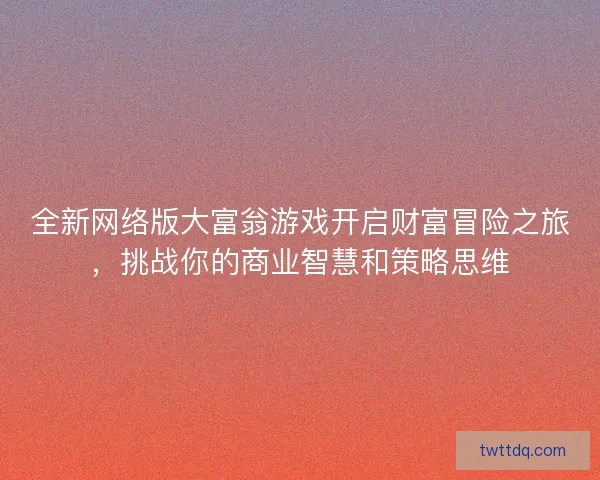 全新网络版大富翁游戏开启财富冒险之旅,挑战你的商业智慧和策略思维 全新网络版大富翁游戏开启财富冒险之旅,挑战你的商业智慧和策略思维
